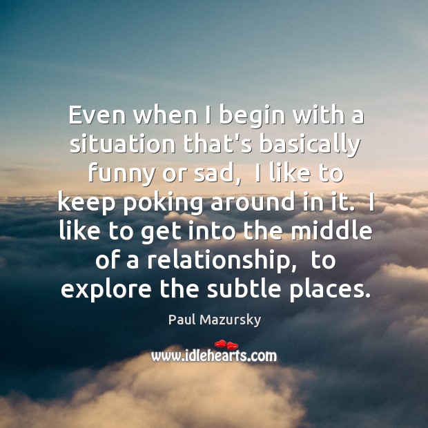 Even when I begin with a situation that’s basically funny or sad, Paul Mazursky Picture Quote