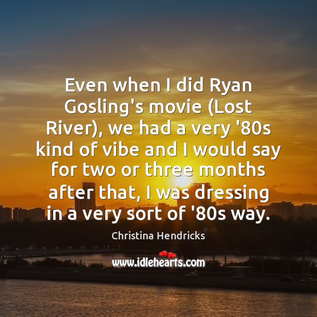 Even when I did Ryan Gosling’s movie (Lost River), we had a Christina Hendricks Picture Quote