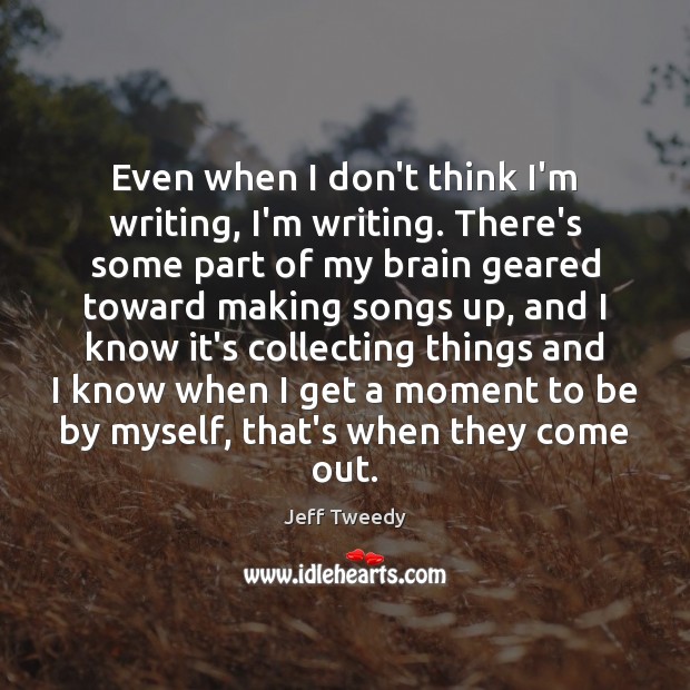 Even when I don’t think I’m writing, I’m writing. There’s some part Jeff Tweedy Picture Quote