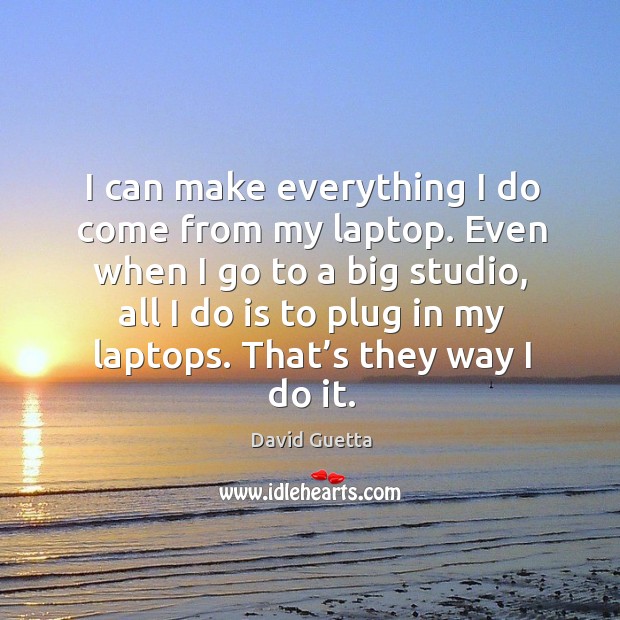 Even when I go to a big studio, all I do is to plug in my laptops. That’s they way I do it. David Guetta Picture Quote