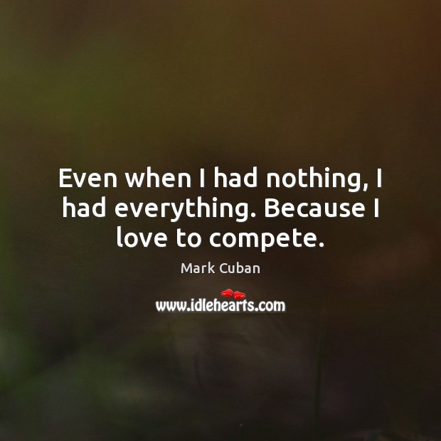 Even when I had nothing, I had everything. Because I love to compete. Mark Cuban Picture Quote