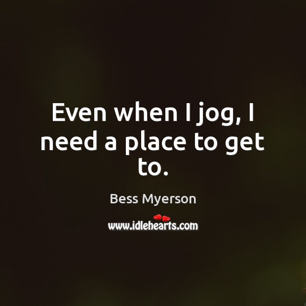 Even when I jog, I need a place to get to. Bess Myerson Picture Quote