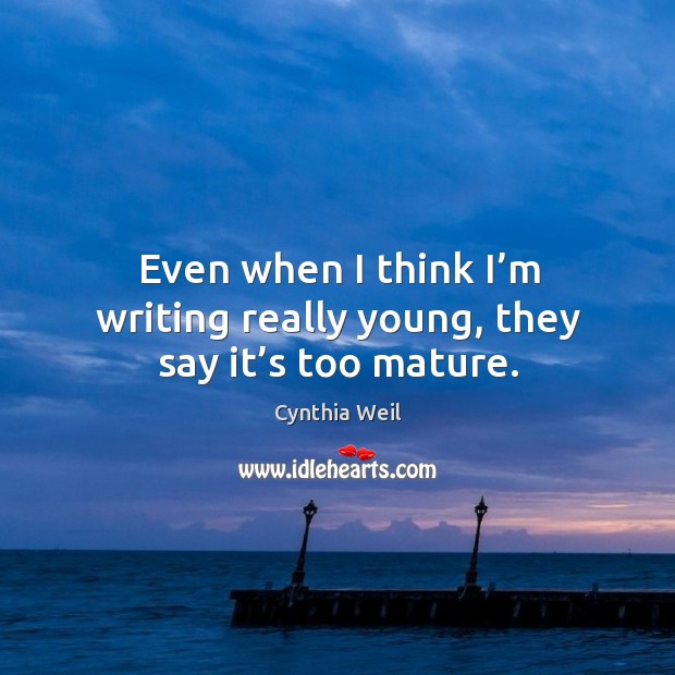 Even when I think I’m writing really young, they say it’s too mature. Cynthia Weil Picture Quote