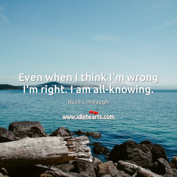 Even when I think I’m wrong I’m right. I am all-knowing. Rush Limbaugh Picture Quote