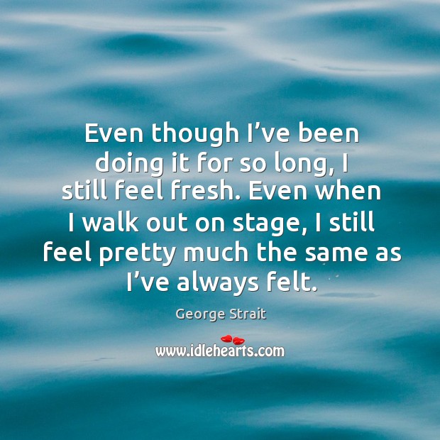 Even when I walk out on stage, I still feel pretty much the same as I’ve always felt. Image