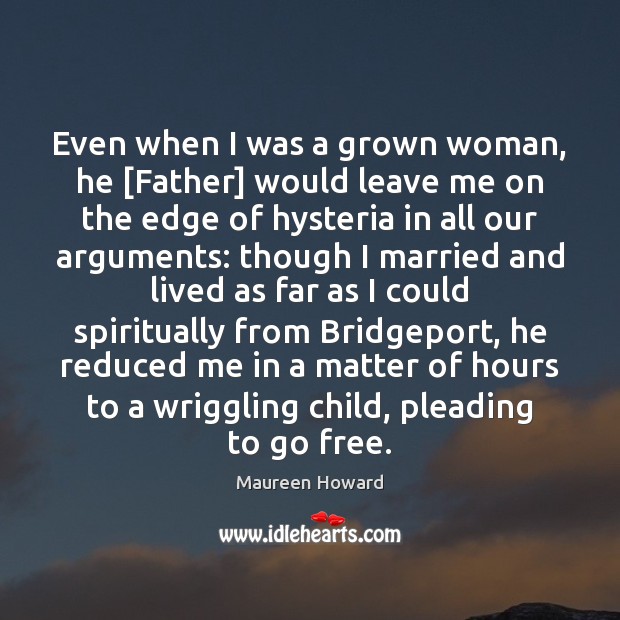 Even when I was a grown woman, he [Father] would leave me Maureen Howard Picture Quote