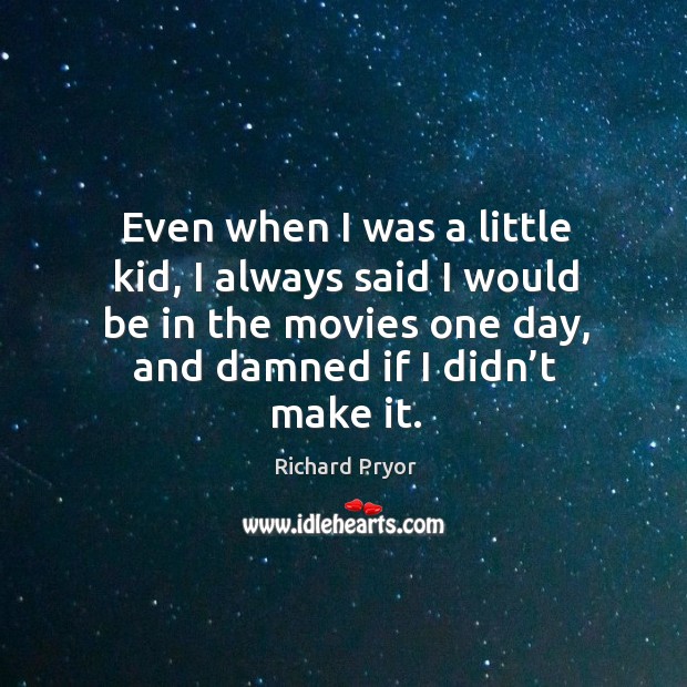 Even when I was a little kid, I always said I would be in the movies one day, and damned if I didn’t make it. Image