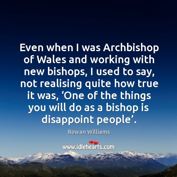 Even when I was archbishop of wales and working with new bishops, I used to say Rowan Williams Picture Quote