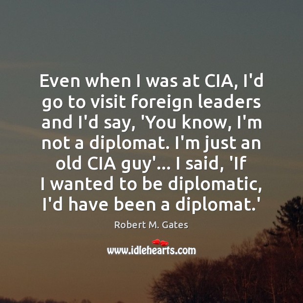 Even when I was at CIA, I’d go to visit foreign leaders Robert M. Gates Picture Quote