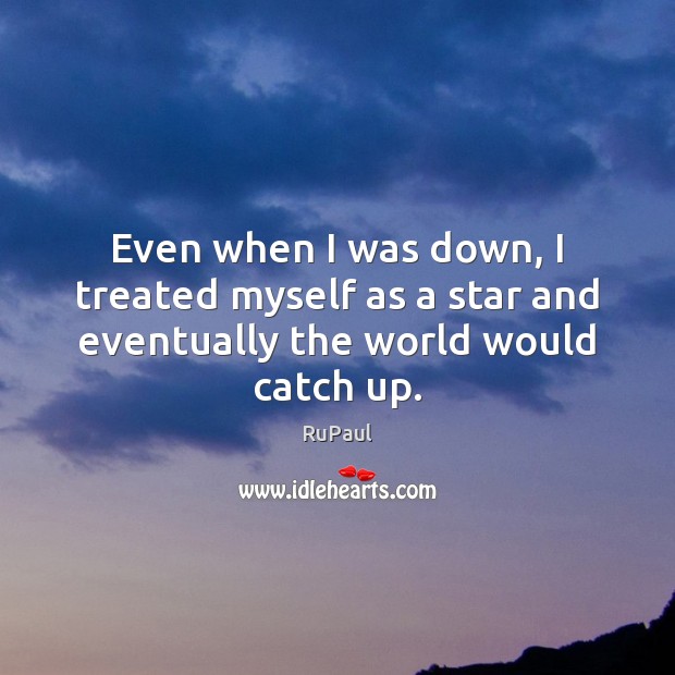 Even when I was down, I treated myself as a star and eventually the world would catch up. RuPaul Picture Quote