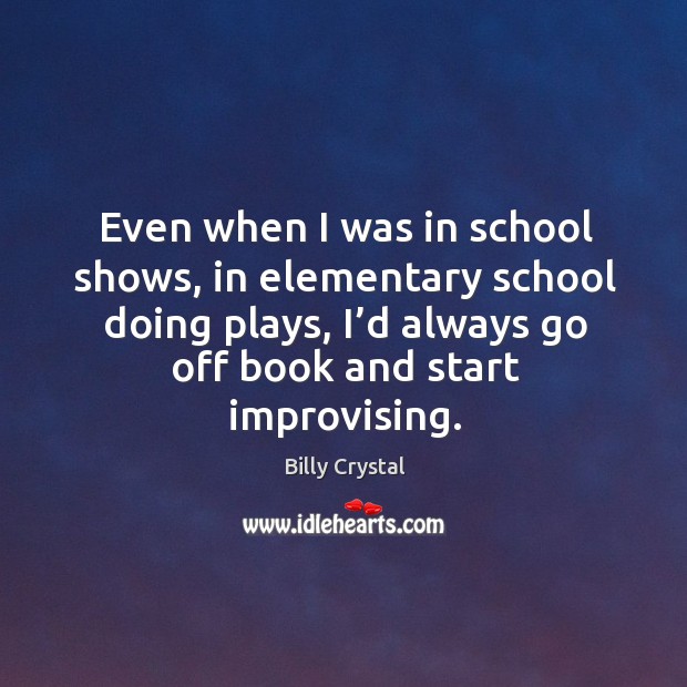 Even when I was in school shows, in elementary school doing plays, I’d always go off book and start improvising. Billy Crystal Picture Quote
