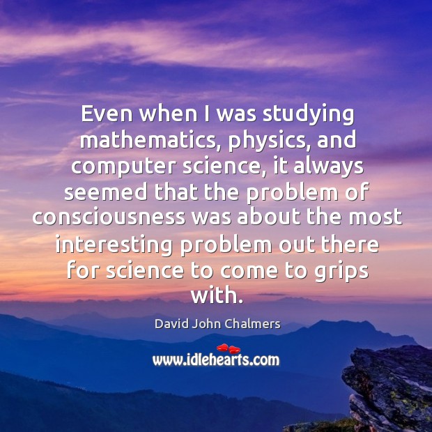 Even when I was studying mathematics, physics, and computer science David John Chalmers Picture Quote