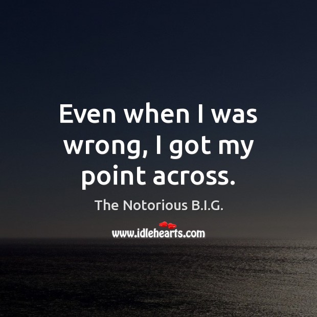 Even when I was wrong, I got my point across. The Notorious B.I.G. Picture Quote