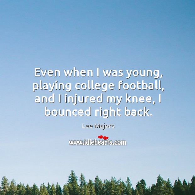 Even when I was young, playing college football, and I injured my knee, I bounced right back. Image