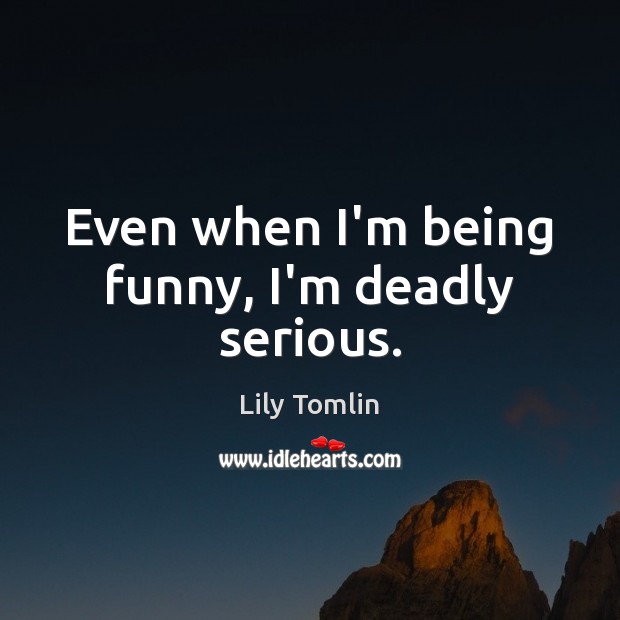 Even when I’m being funny, I’m deadly serious. Lily Tomlin Picture Quote
