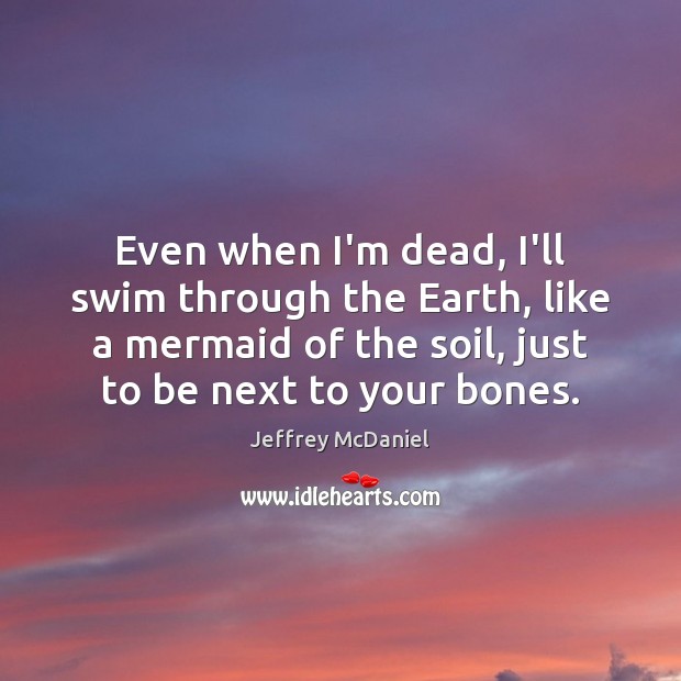 Even when I’m dead, I’ll swim through the Earth, like a mermaid Jeffrey McDaniel Picture Quote