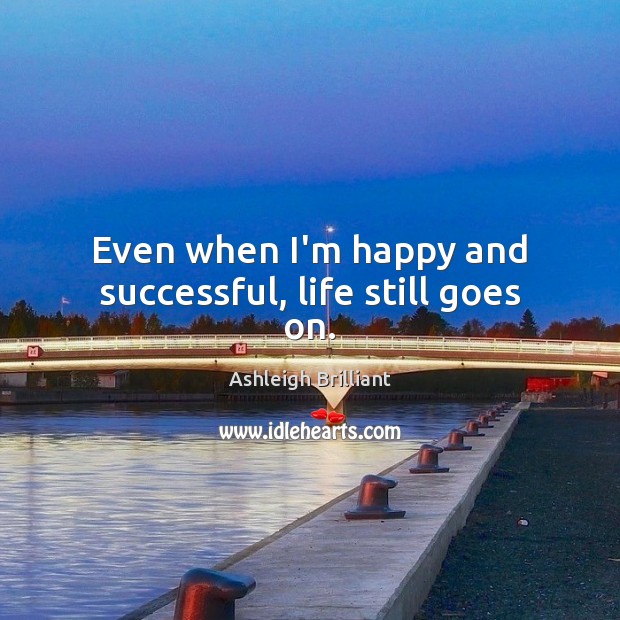 Even when I’m happy and successful, life still goes on. Ashleigh Brilliant Picture Quote