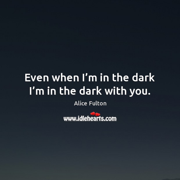 Even when I’m in the dark I’m in the dark with you. Alice Fulton Picture Quote