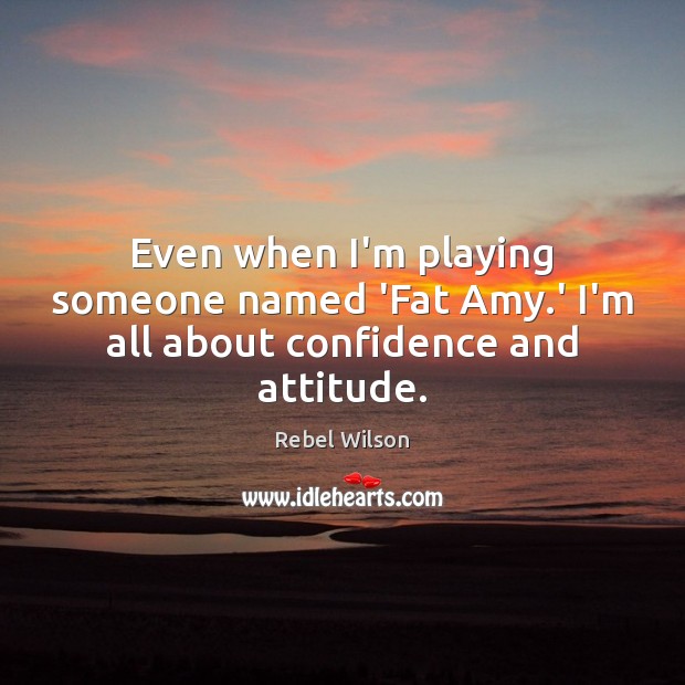 Even when I’m playing someone named ‘Fat Amy.’ I’m all about confidence and attitude. Rebel Wilson Picture Quote