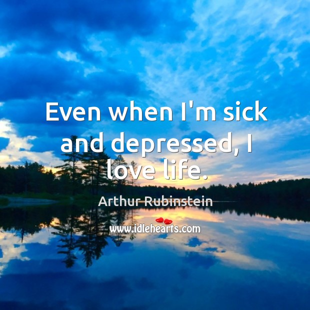 Even when I’m sick and depressed, I love life. Arthur Rubinstein Picture Quote