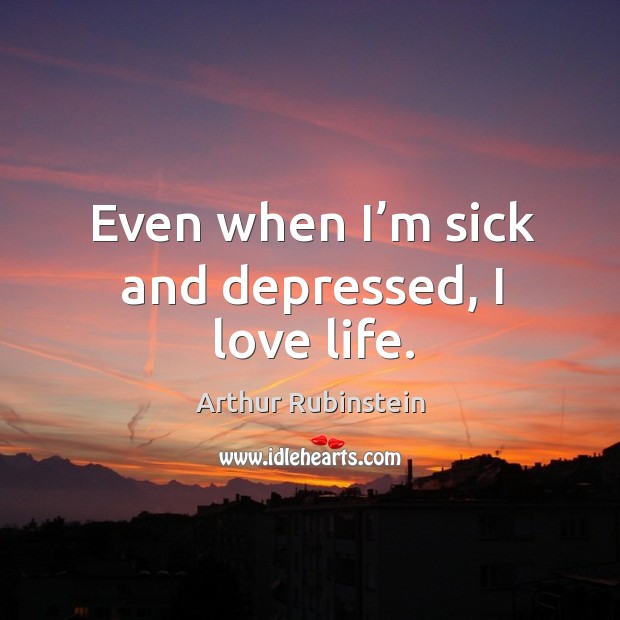 Even when I’m sick and depressed, I love life. Arthur Rubinstein Picture Quote