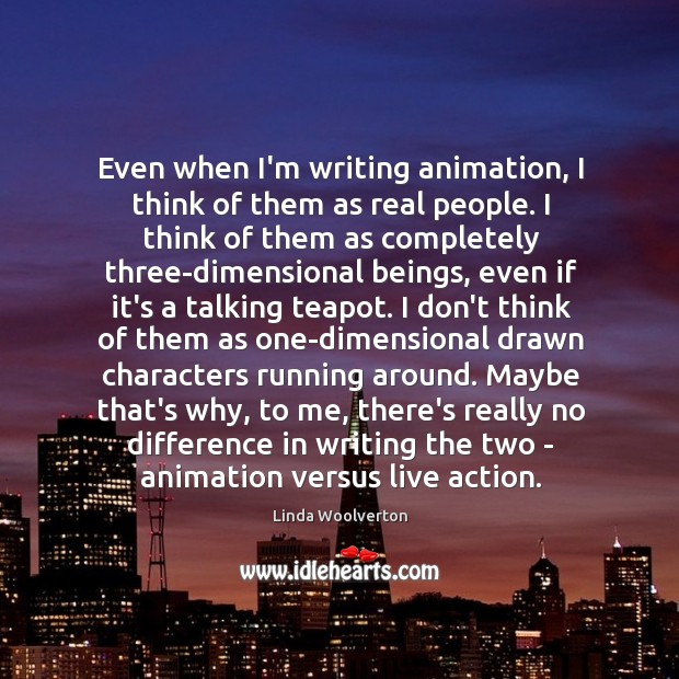 Even when I’m writing animation, I think of them as real people. Linda Woolverton Picture Quote