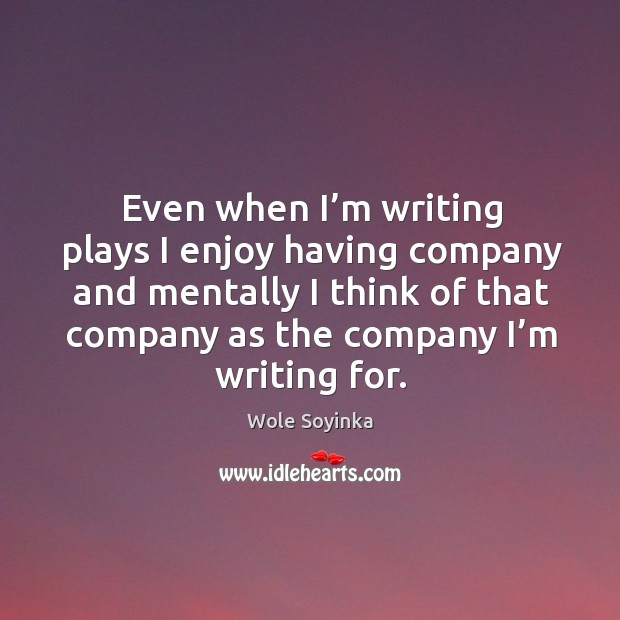Even when I’m writing plays I enjoy having company and mentally I think of that company as the company I’m writing for. Wole Soyinka Picture Quote