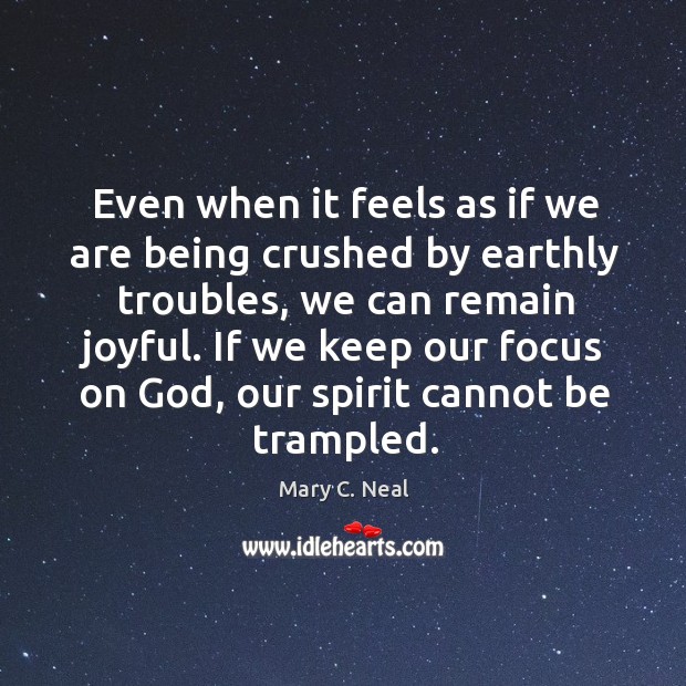 Even when it feels as if we are being crushed by earthly Mary C. Neal Picture Quote