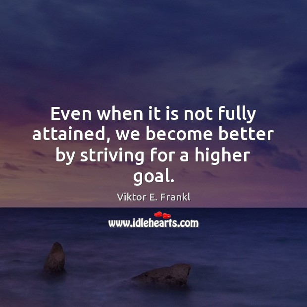 Even when it is not fully attained, we become better by striving for a higher goal. Viktor E. Frankl Picture Quote
