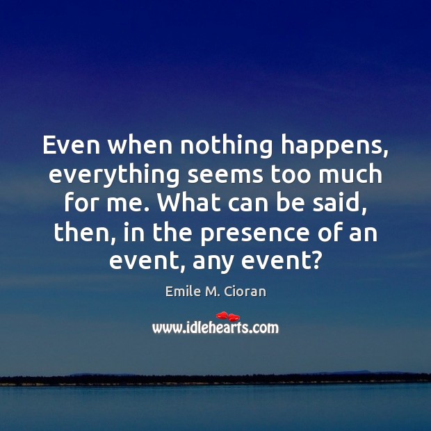 Even when nothing happens, everything seems too much for me. What can Emile M. Cioran Picture Quote