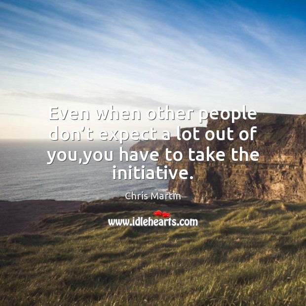 Even when other people don’t expect a lot out of you,you have to take the initiative. Image
