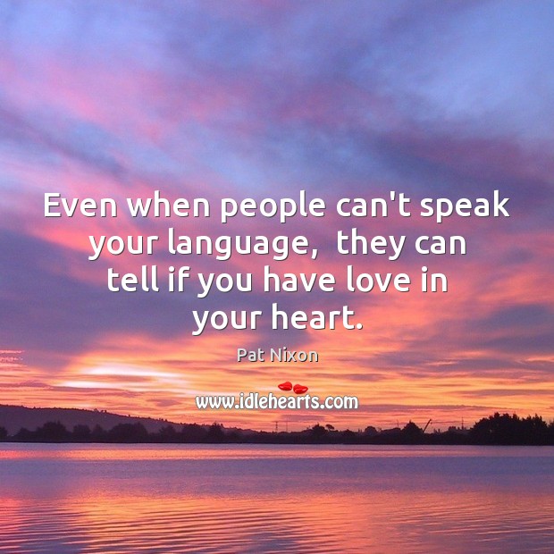 Even when people can’t speak your language,  they can tell if you have love in your heart. Pat Nixon Picture Quote