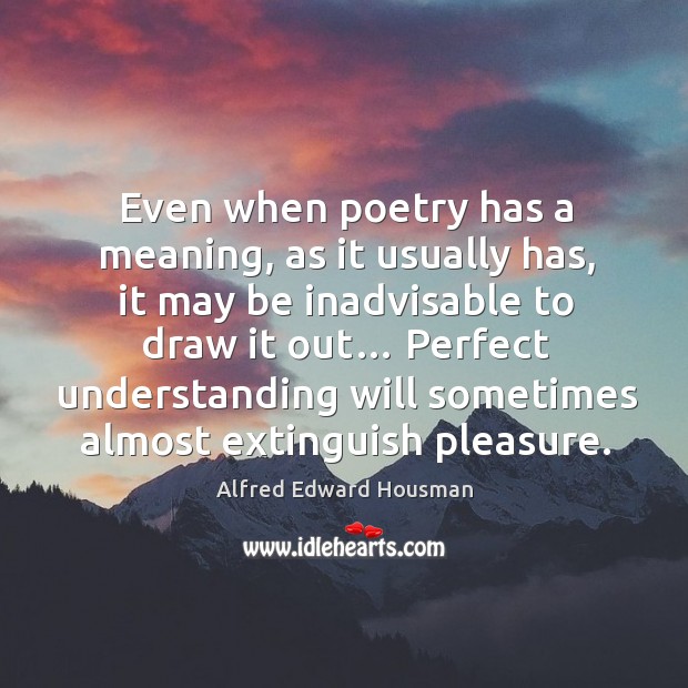 Even when poetry has a meaning, as it usually has, it may be inadvisable to draw it out… Alfred Edward Housman Picture Quote