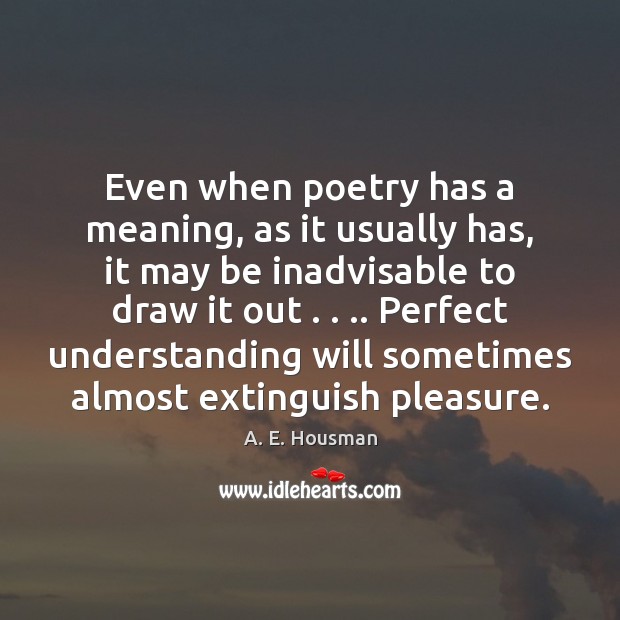 Even when poetry has a meaning, as it usually has, it may A. E. Housman Picture Quote