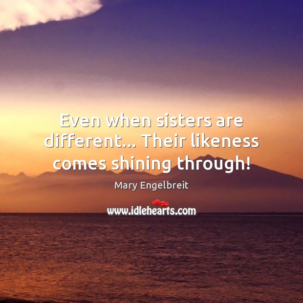 Even when sisters are different… Their likeness comes shining through! Mary Engelbreit Picture Quote