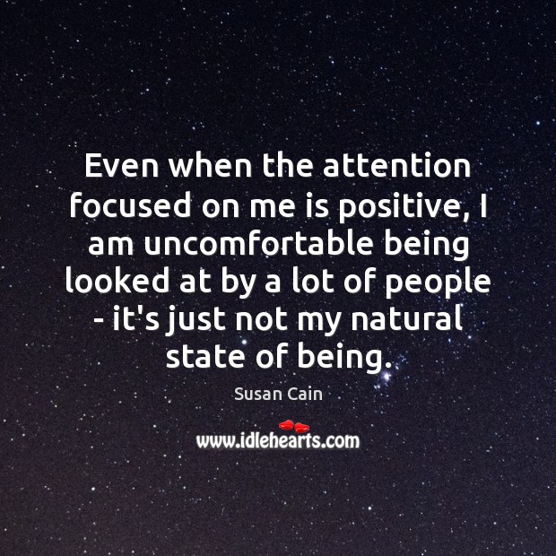 Even when the attention focused on me is positive, I am uncomfortable Susan Cain Picture Quote