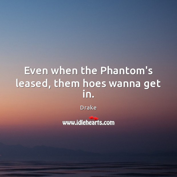 Even when the Phantom’s leased, them hoes wanna get in. Drake Picture Quote