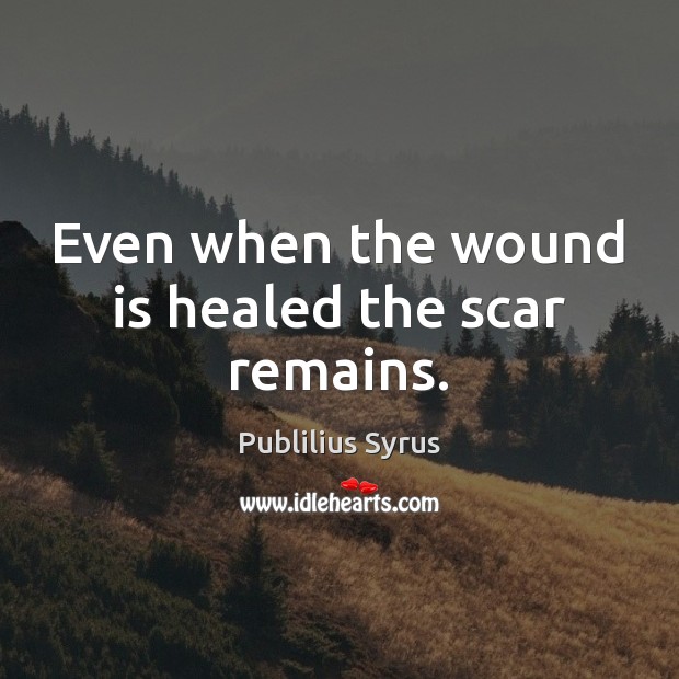 Even when the wound is healed the scar remains. Publilius Syrus Picture Quote