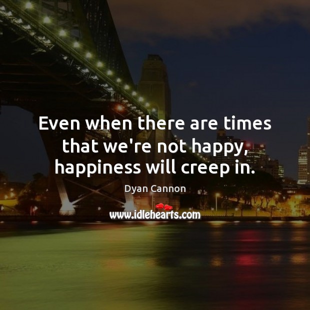 Even when there are times that we’re not happy, happiness will creep in. Image