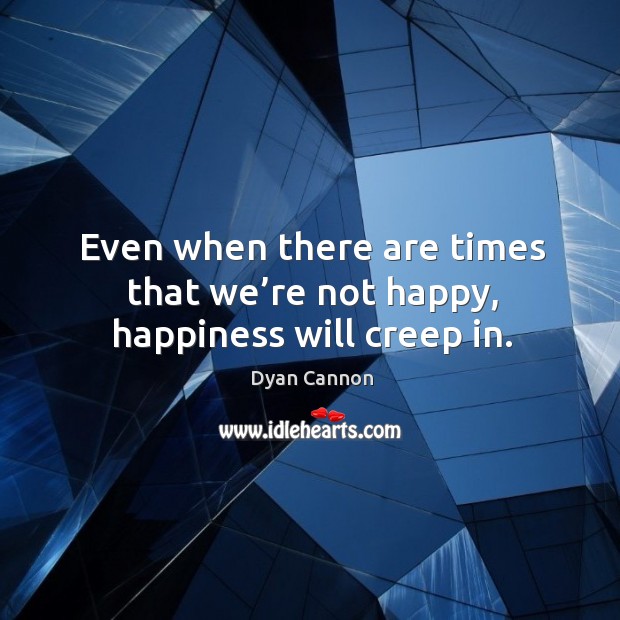 Even when there are times that we’re not happy, happiness will creep in. Dyan Cannon Picture Quote