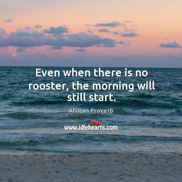 Even when there is no rooster, the morning will still start. Image