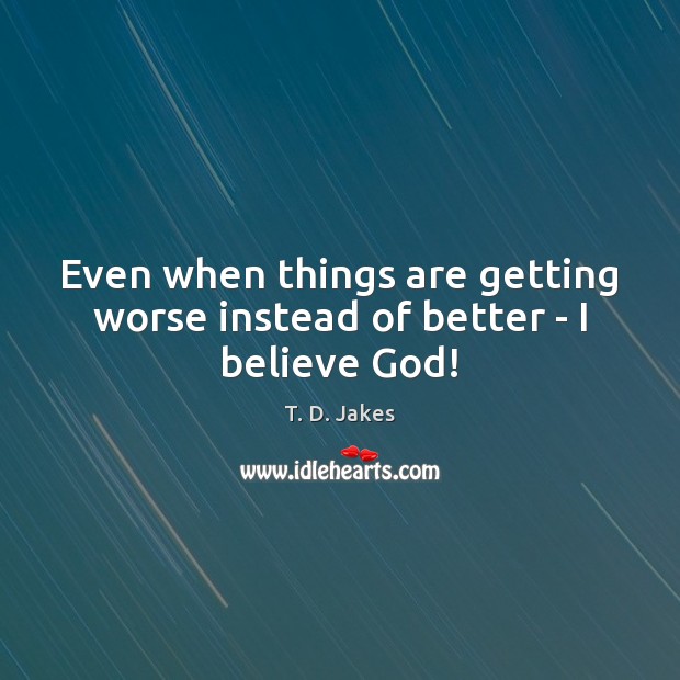 Even when things are getting worse instead of better – I believe God! T. D. Jakes Picture Quote
