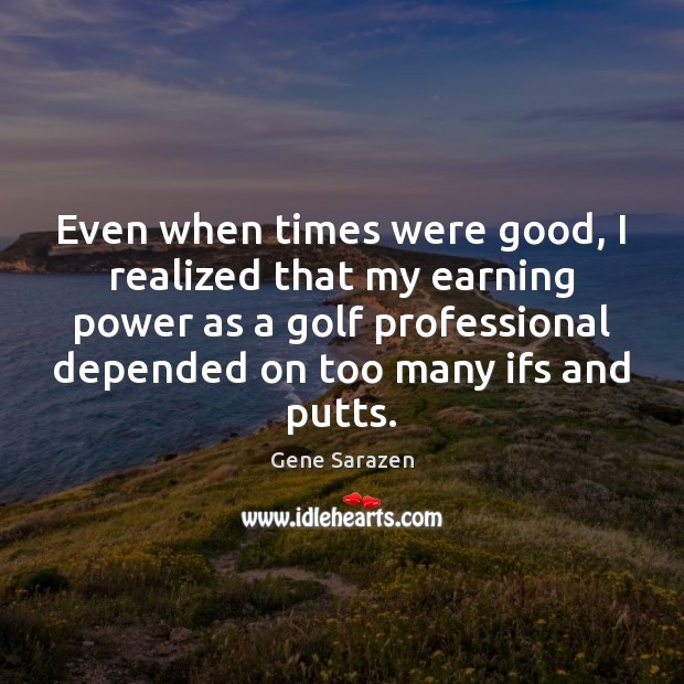 Even when times were good, I realized that my earning power as Gene Sarazen Picture Quote