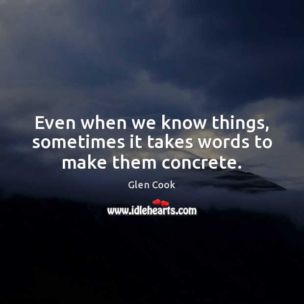 Even when we know things, sometimes it takes words to make them concrete. Glen Cook Picture Quote