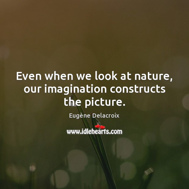 Even when we look at nature, our imagination constructs the picture. Eugène Delacroix Picture Quote