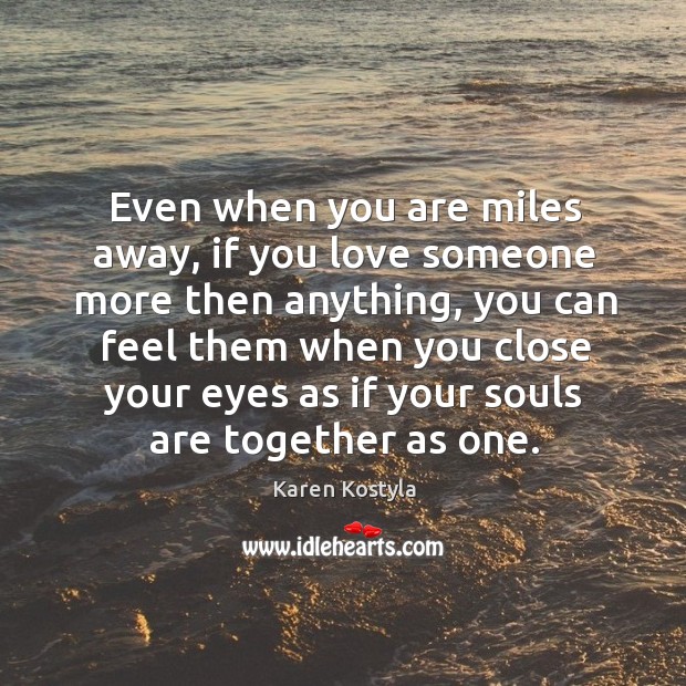 Even when you are miles away, if you love someone more then anything Karen Kostyla Picture Quote
