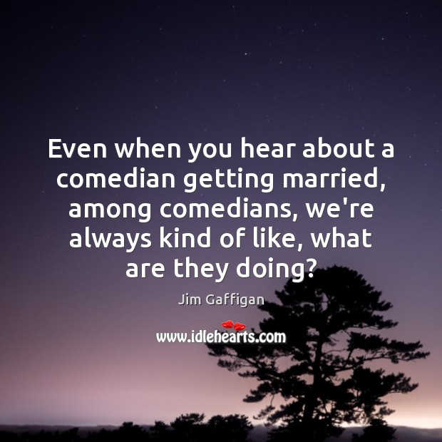 Even when you hear about a comedian getting married, among comedians, we’re Jim Gaffigan Picture Quote