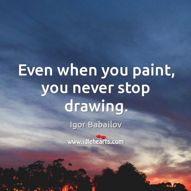 Even when you paint, you never stop drawing. Igor Babailov Picture Quote