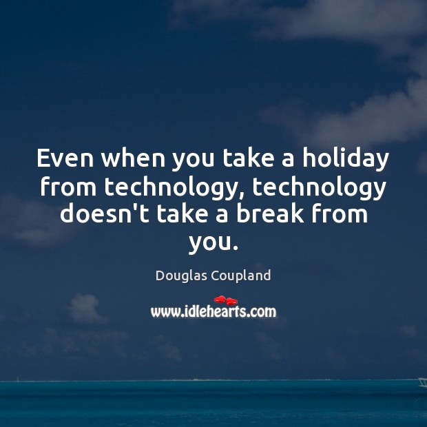 Even when you take a holiday from technology, technology doesn’t take a break from you. Douglas Coupland Picture Quote