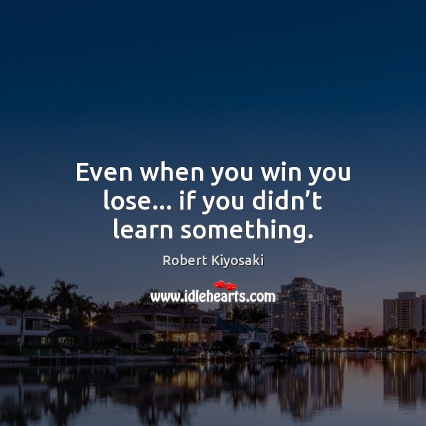 Even when you win you lose… if you didn’t learn something. Robert Kiyosaki Picture Quote